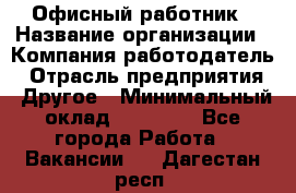 Офисный работник › Название организации ­ Компания-работодатель › Отрасль предприятия ­ Другое › Минимальный оклад ­ 20 000 - Все города Работа » Вакансии   . Дагестан респ.